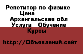 Репетитор по физике › Цена ­ 300-500 - Архангельская обл. Услуги » Обучение. Курсы   